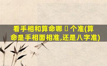 看手相和算命哪 ☘ 个准(算命是手相面相准,还是八字准)